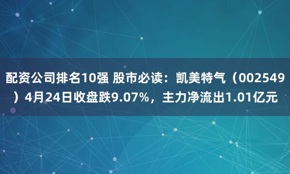 配资公司排名10强 股市必读：凯美特气（002549）4月24日收盘跌9.07%，主力净流出1.01亿元