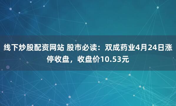 线下炒股配资网站 股市必读：双成药业4月24日涨停收盘，收盘价10.53元