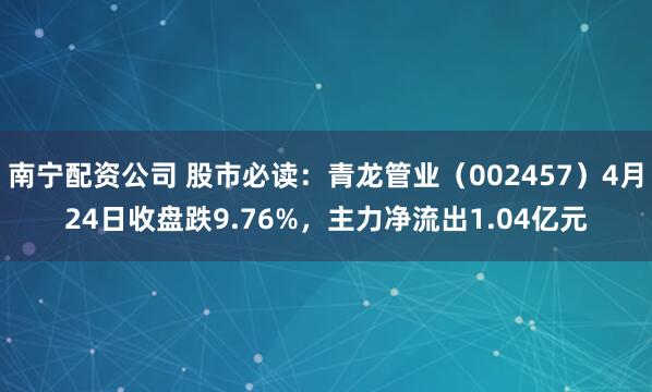 南宁配资公司 股市必读：青龙管业（002457）4月24日收盘跌9.76%，主力净流出1.04亿元