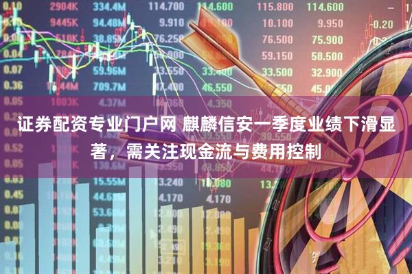 证券配资专业门户网 麒麟信安一季度业绩下滑显著，需关注现金流与费用控制