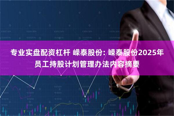 专业实盘配资杠杆 嵘泰股份: 嵘泰股份2025年员工持股计划管理办法内容摘要