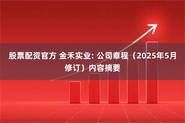 股票配资官方 金禾实业: 公司章程（2025年5月修订）内容摘要