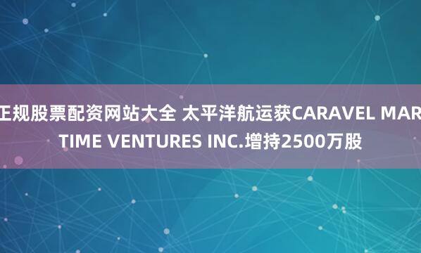 正规股票配资网站大全 太平洋航运获CARAVEL MARITIME VENTURES INC.增持2500万股