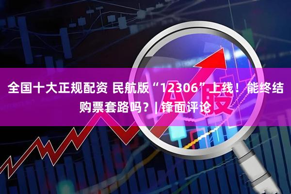 全国十大正规配资 民航版“12306”上线！能终结购票套路吗？| 锋面评论