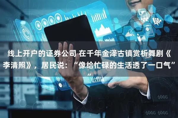 线上开户的证券公司 在千年金泽古镇赏析舞剧《李清照》，居民说：“像给忙碌的生活透了一口气”