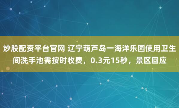 炒股配资平台官网 辽宁葫芦岛一海洋乐园使用卫生间洗手池需按时收费，0.3元15秒，景区回应