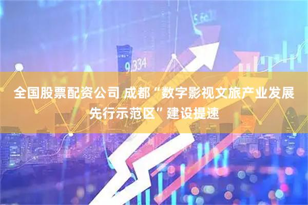 全国股票配资公司 成都“数字影视文旅产业发展先行示范区”建设提速