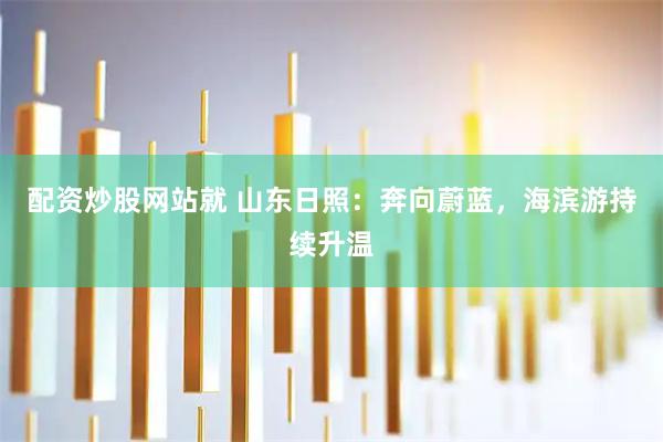 配资炒股网站就 山东日照：奔向蔚蓝，海滨游持续升温