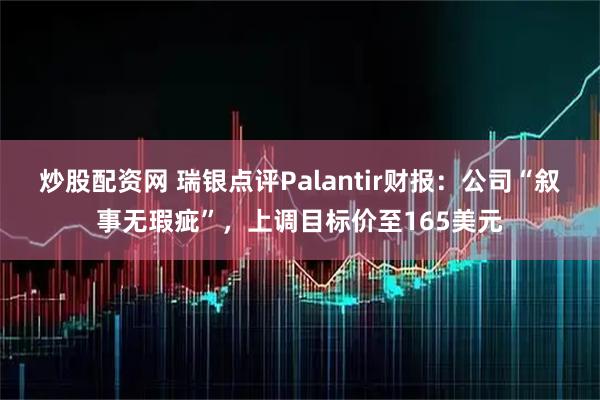 炒股配资网 瑞银点评Palantir财报：公司“叙事无瑕疵”，上调目标价至165美元