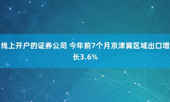线上开户的证券公司 今年前7个月京津冀区域出口增长3.6%