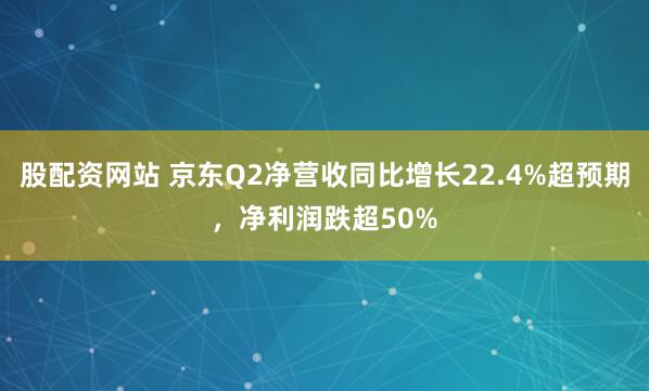 股配资网站 京东Q2净营收同比增长22.4%超预期，净利润跌超50%