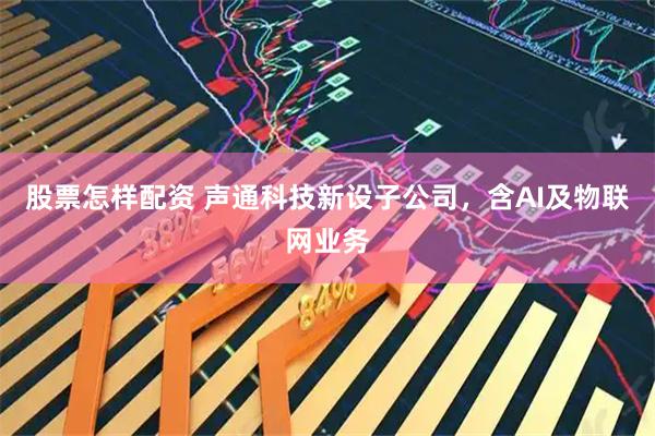 股票怎样配资 声通科技新设子公司，含AI及物联网业务