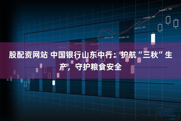 股配资网站 中国银行山东中行：护航“三秋”生产，守护粮食安全