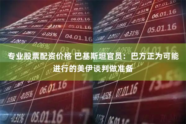 专业股票配资价格 巴基斯坦官员：巴方正为可能进行的美伊谈判做准备