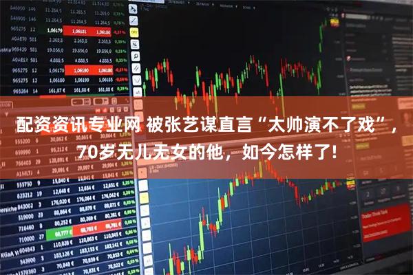 配资资讯专业网 被张艺谋直言“太帅演不了戏”，70岁无儿无女的他，如今怎样了!