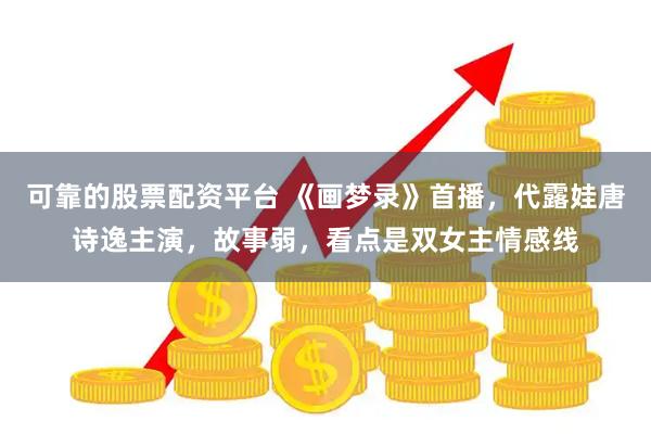 可靠的股票配资平台 《画梦录》首播，代露娃唐诗逸主演，故事弱，看点是双女主情感线