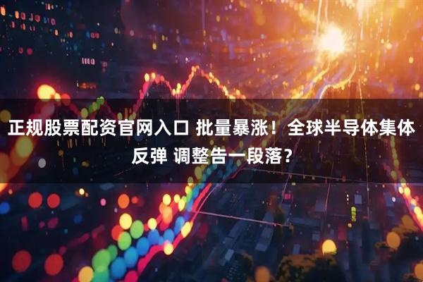 正规股票配资官网入口 批量暴涨！全球半导体集体反弹 调整告一段落？